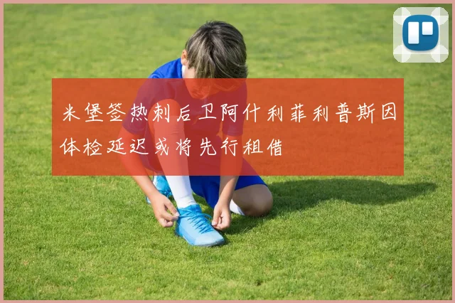 米堡签热刺后卫阿什利菲利普斯因体检延迟或将先行租借