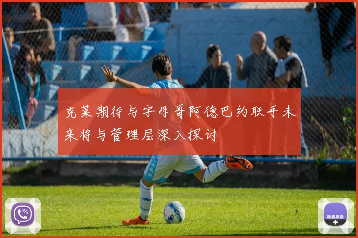 克莱期待与字母哥阿德巴约联手未来将与管理层深入探讨