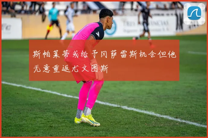 斯帕莱蒂或给予冈萨雷斯机会但他无意重返尤文图斯
