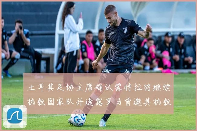 土耳其足协主席确认蒙特拉将继续执教国家队并透露罗马曾邀其执教