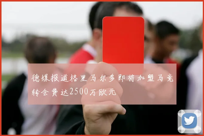 德媒报道格里马尔多即将加盟马竞转会费达2500万欧元
