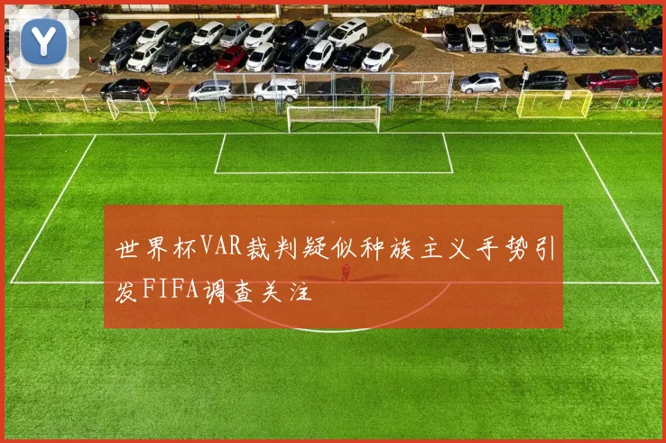 世界杯VAR裁判疑似种族主义手势引发FIFA调查关注