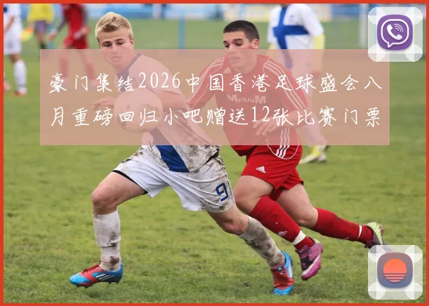 豪门集结2026中国香港足球盛会八月重磅回归小吧赠送12张比赛门票等你来拿