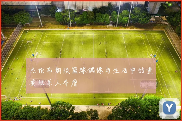 杰伦布朗谈篮球偶像与生活中的重要联系人乔詹