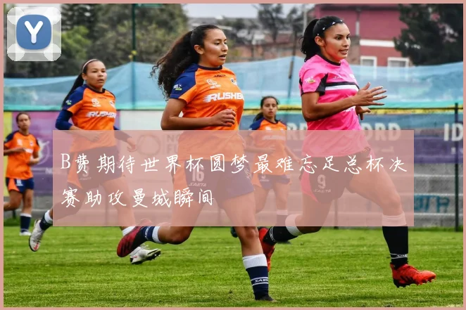 B费期待世界杯圆梦最难忘足总杯决赛助攻曼城瞬间