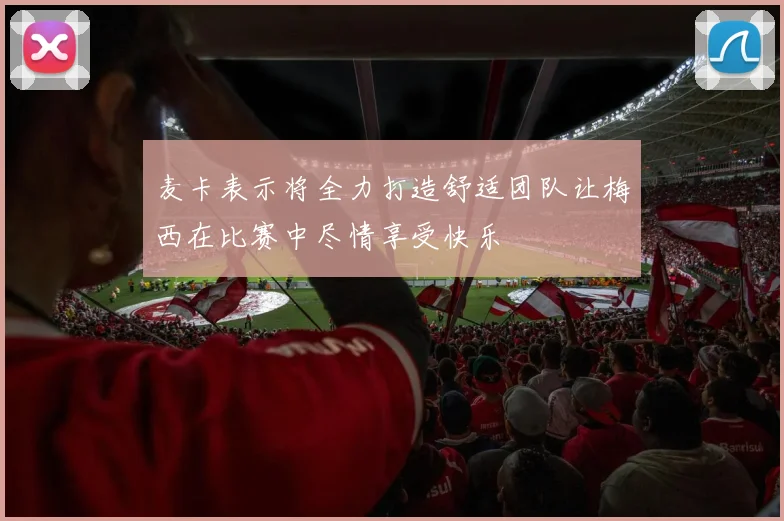 麦卡表示将全力打造舒适团队让梅西在比赛中尽情享受快乐
