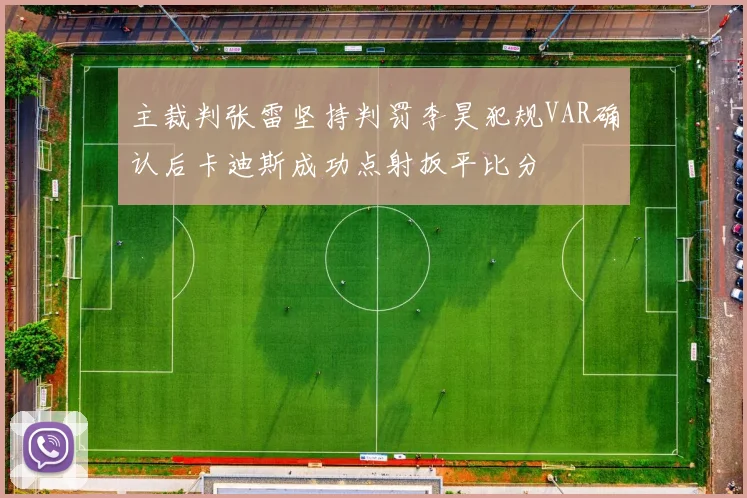 主裁判张雷坚持判罚李昊犯规VAR确认后卡迪斯成功点射扳平比分