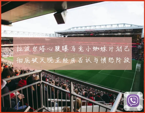 拉波尔塔心腹曝马竞小蜘蛛计划已彻底破灭现正经历否认与愤怒阶段
