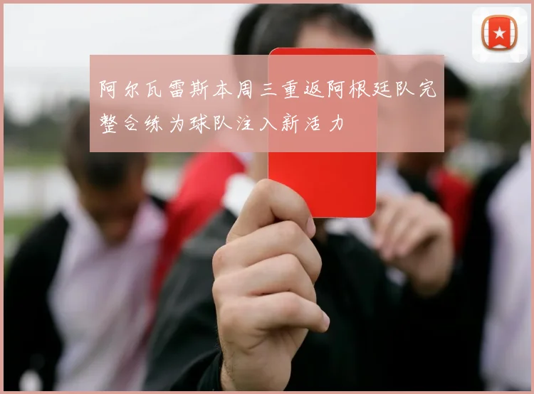 阿尔瓦雷斯本周三重返阿根廷队完整合练为球队注入新活力