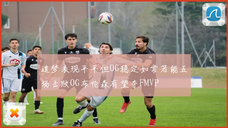 追梦表现平平但OG稳定如常若能五场击败OG布伦森有望夺FMVP