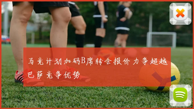 马竞计划加码B席转会报价力争超越巴萨竞争优势