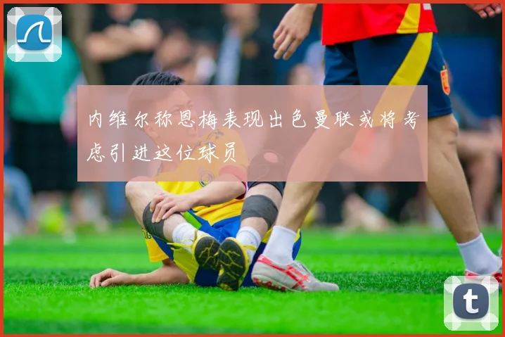 内维尔称恩梅表现出色曼联或将考虑引进这位球员