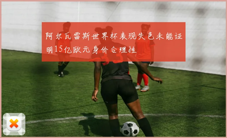 阿尔瓦雷斯世界杯表现失色未能证明15亿欧元身价合理性