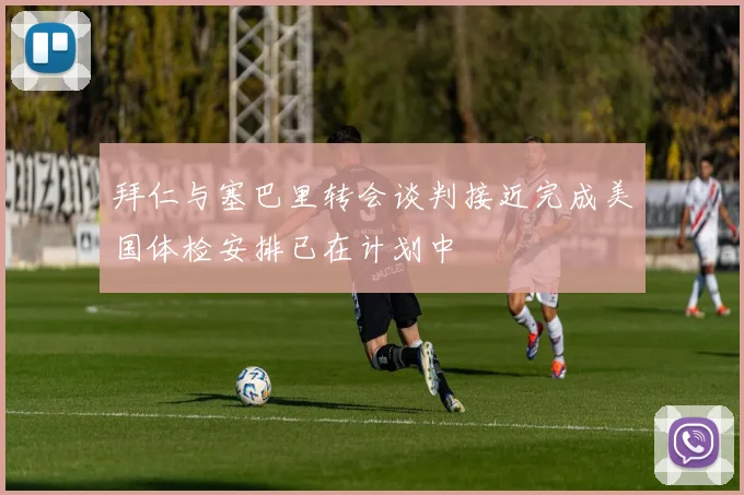 拜仁与塞巴里转会谈判接近完成美国体检安排已在计划中