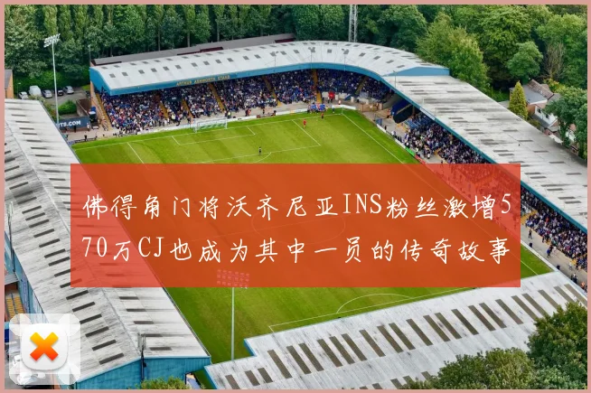 佛得角门将沃齐尼亚INS粉丝激增570万CJ也成为其中一员的传奇故事