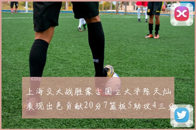 上海交大战胜蒙古国立大学陈天灿表现出色贡献20分7篮板5助攻4三分球