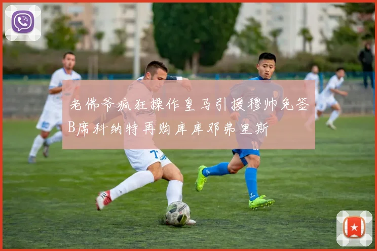 老佛爷疯狂操作皇马引援穆帅免签B席科纳特再购库库邓弗里斯