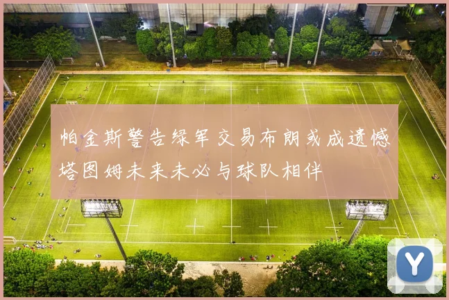 帕金斯警告绿军交易布朗或成遗憾塔图姆未来未必与球队相伴