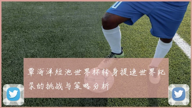 覃海洋短池世界杯转身提速世界纪录的挑战与策略分析