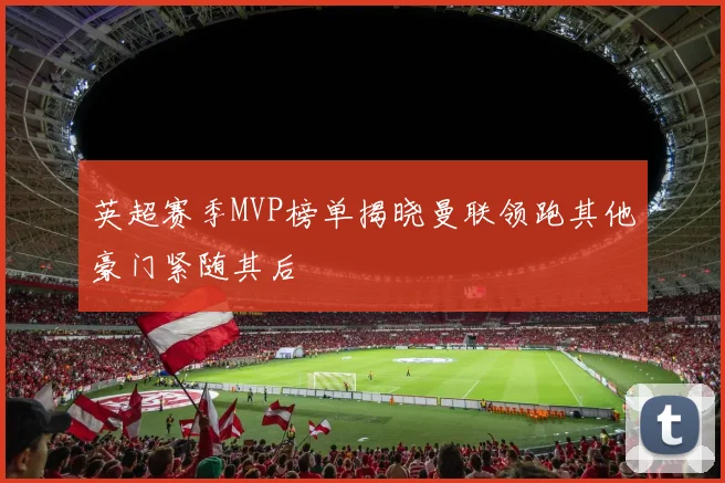 英超赛季MVP榜单揭晓曼联领跑其他豪门紧随其后