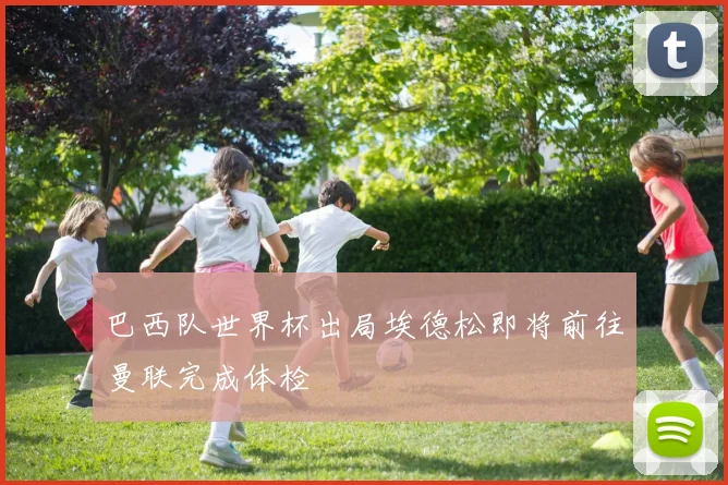 巴西队世界杯出局埃德松即将前往曼联完成体检