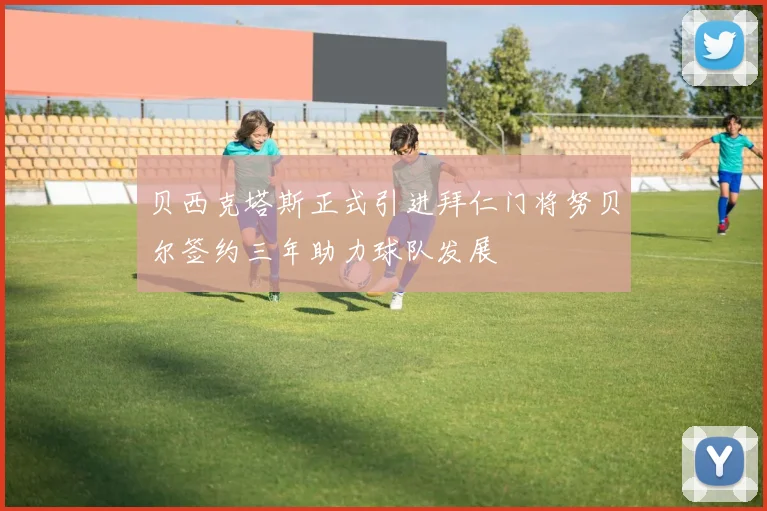 贝西克塔斯正式引进拜仁门将努贝尔签约三年助力球队发展