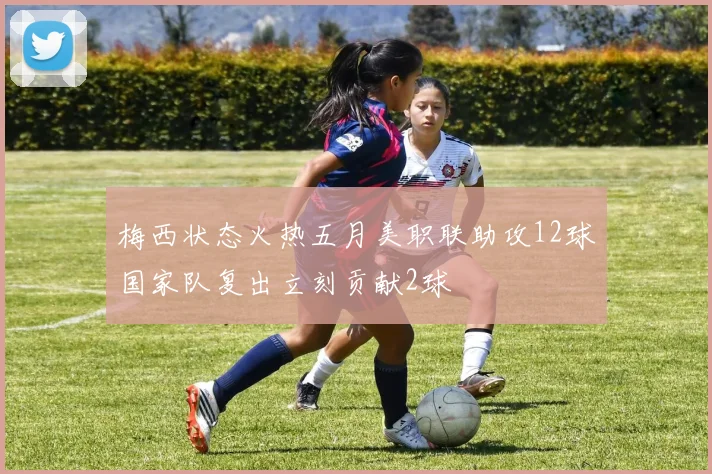 梅西状态火热五月美职联助攻12球国家队复出立刻贡献2球