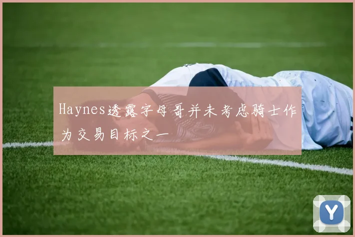 Haynes透露字母哥并未考虑骑士作为交易目标之一