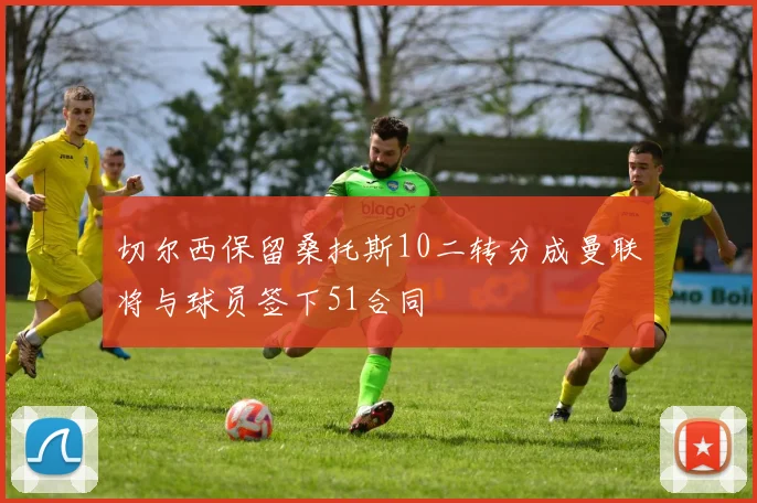 切尔西保留桑托斯10二转分成曼联将与球员签下51合同