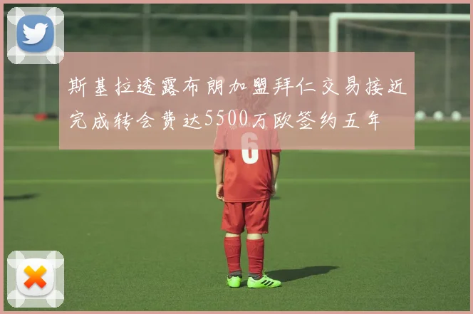 斯基拉透露布朗加盟拜仁交易接近完成转会费达5500万欧签约五年