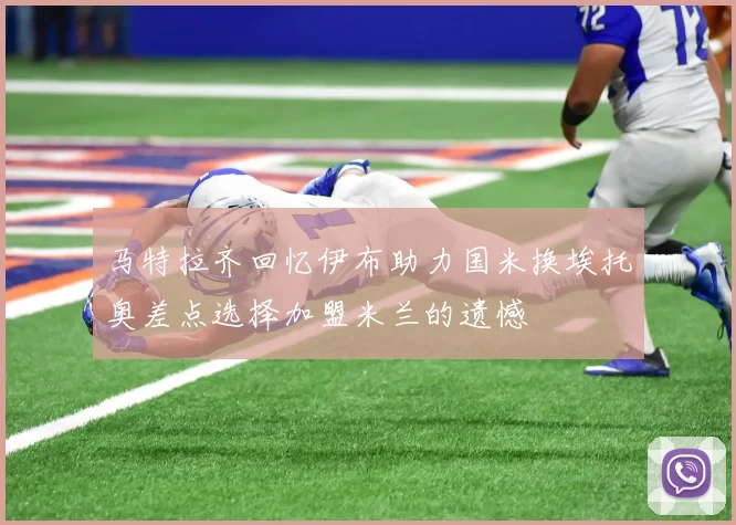 马特拉齐回忆伊布助力国米换埃托奥差点选择加盟米兰的遗憾
